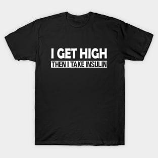 Diabetes - I Get High then I take Insulin w T-Shirt